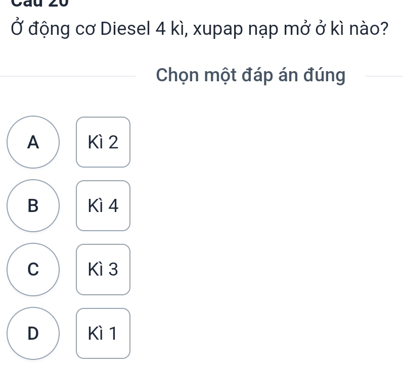 Cau 20
Ở động cơ Diesel 4 kì, xupap nạp mở ở kì nào?
Chọn một đáp án đúng
A Kì 2
B Kì 4
C Kì 3
D Kì 1