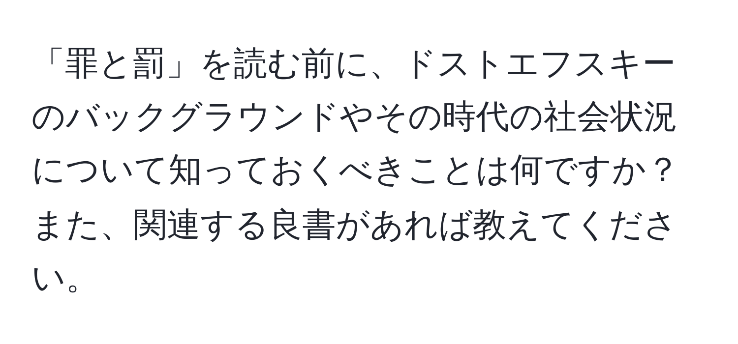 「罪と罰」を読む前に、ドストエフスキーのバックグラウンドやその時代の社会状況について知っておくべきことは何ですか？また、関連する良書があれば教えてください。