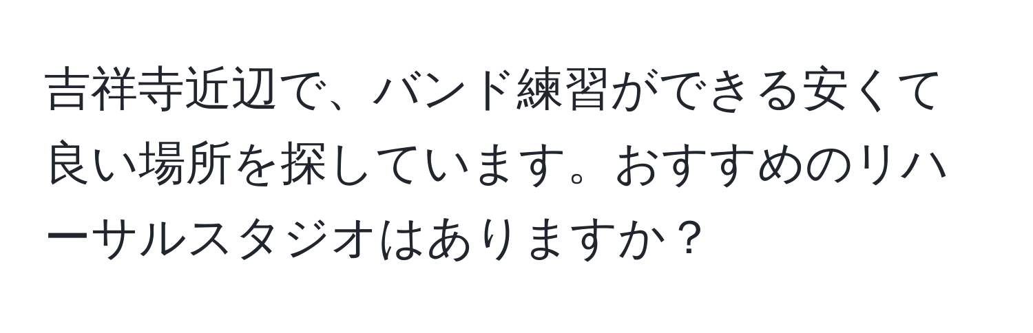 吉祥寺近辺で、バンド練習ができる安くて良い場所を探しています。おすすめのリハーサルスタジオはありますか？