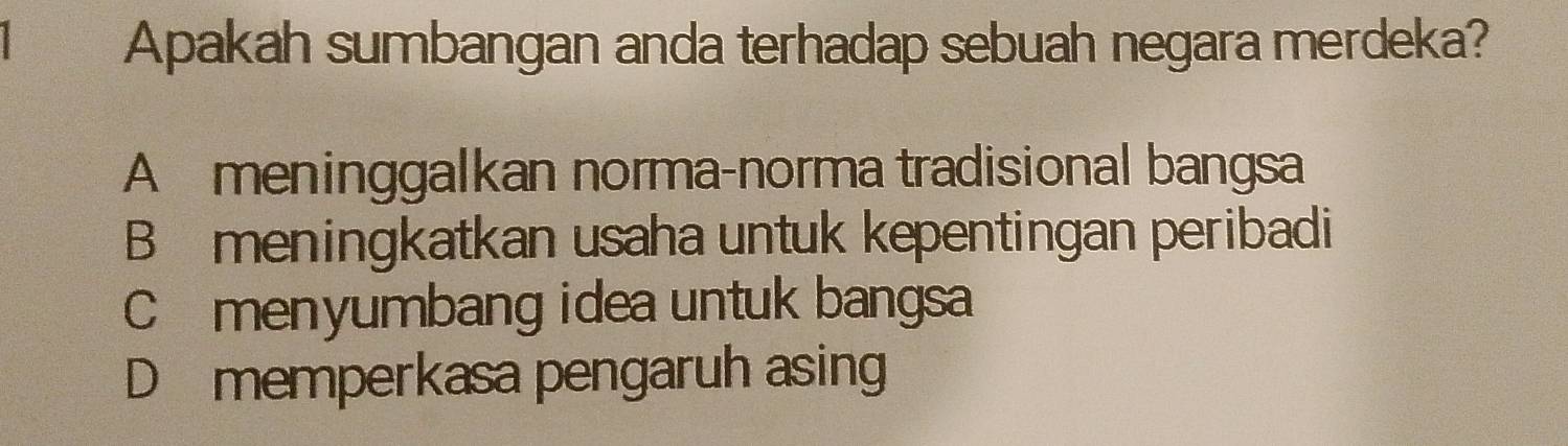 Apakah sumbangan anda terhadap sebuah negara merdeka?
A meninggalkan norma-norma tradisional bangsa
B meningkatkan usaha untuk kepentingan peribadi
C menyumbang idea untuk bangsa
D memperkasa pengaruh asing