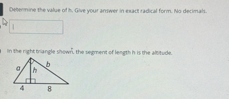 Determine the value of h. Give your answer in exact radical form. No decimals. 
| 
In the right triangle shown, the segment of length h is the altitude.