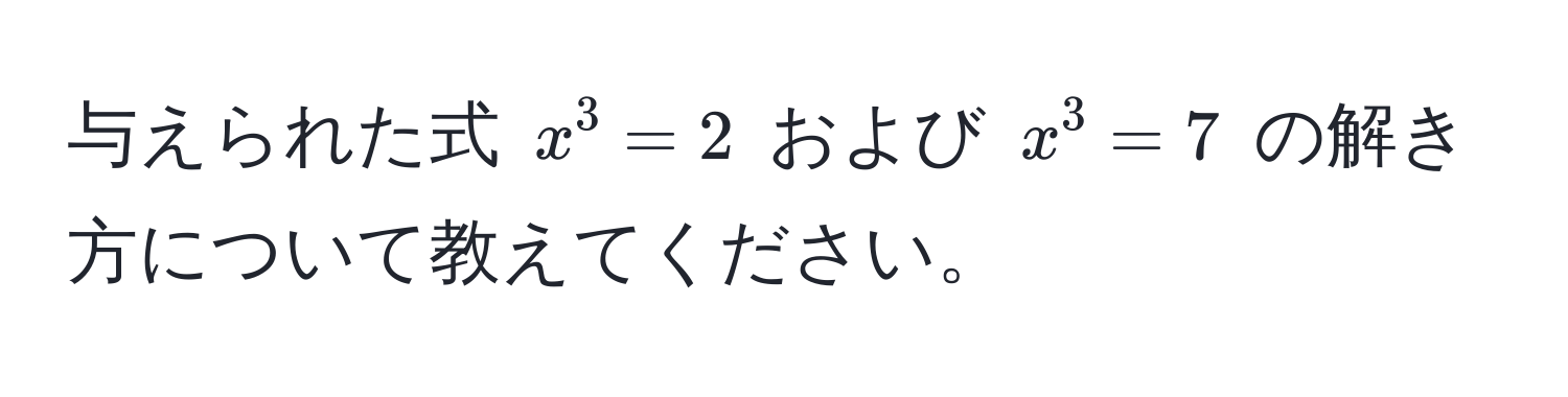 与えられた式 $x^3 = 2$ および $x^3 = 7$ の解き方について教えてください。