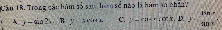 Trong các hàm số sau, hàm số nào là hàm số chẵn?
A. y=sin 2x B. y=xcos x. C. y=cos x.cot x. D. y= tan x/sin x .