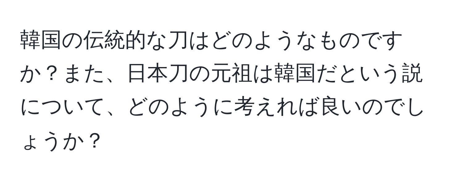 韓国の伝統的な刀はどのようなものですか？また、日本刀の元祖は韓国だという説について、どのように考えれば良いのでしょうか？