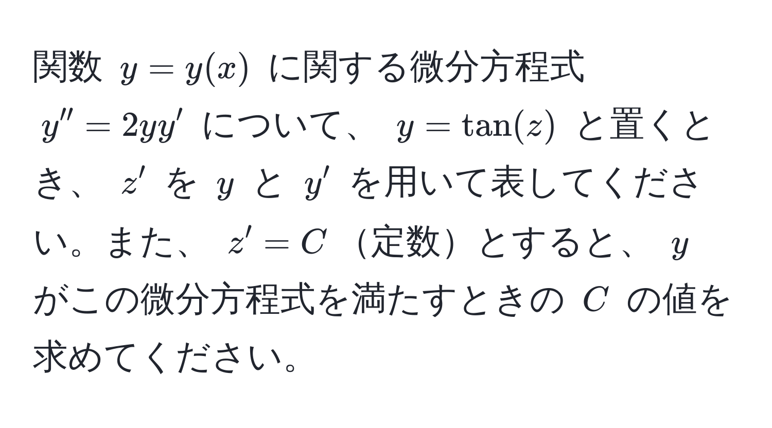 関数 $y = y(x)$ に関する微分方程式 $y'' = 2yy'$ について、 $y = tan(z)$ と置くとき、 $z'$ を $y$ と $y'$ を用いて表してください。また、 $z' = C$定数とすると、 $y$ がこの微分方程式を満たすときの $C$ の値を求めてください。