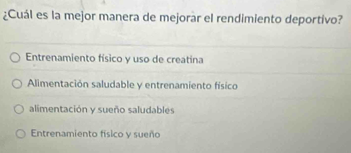 ¿Cuál es la mejor manera de mejorar el rendimiento deportivo?
Entrenamiento físico y uso de creatina
Alimentación saludable y entrenamiento físico
alimentación y sueño saludables
Entrenamiento físico y sueño