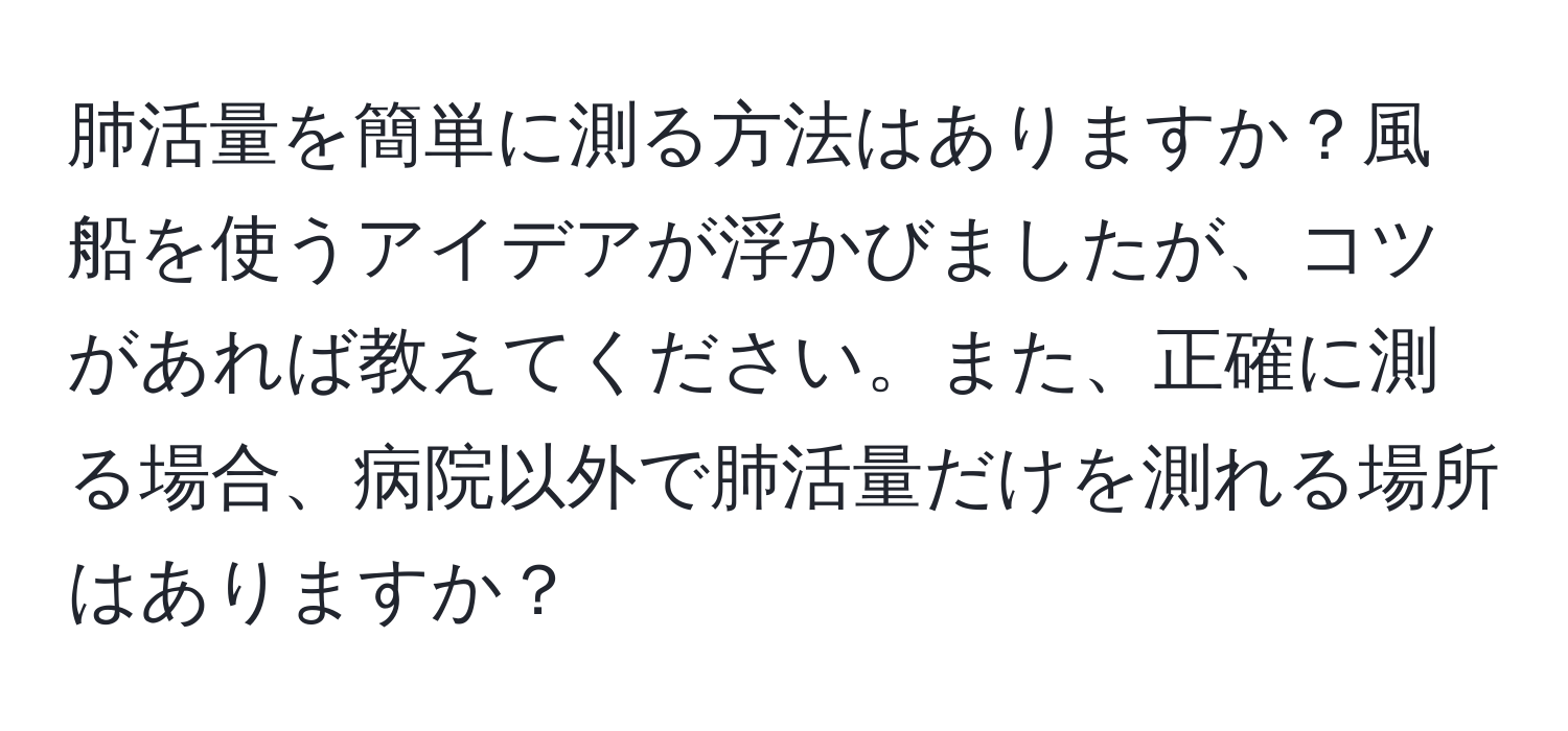 肺活量を簡単に測る方法はありますか？風船を使うアイデアが浮かびましたが、コツがあれば教えてください。また、正確に測る場合、病院以外で肺活量だけを測れる場所はありますか？