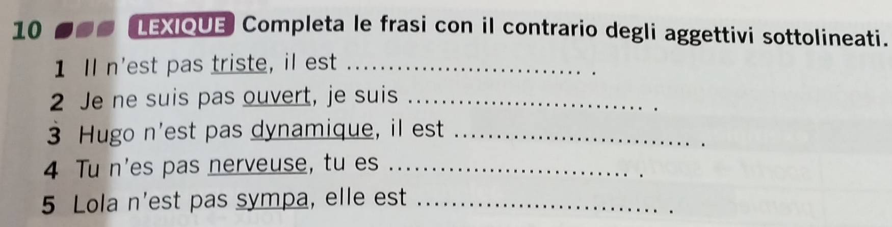 LEXIQUE Completa le frasi con il contrario degli aggettivi sottolineati. 
1 Il n'est pas triste, il est_ 
2 Je ne suis pas ouvert, je suis_ 
3 Hugo n'est pas dynamique, il est_ 
4 Tu n'es pas nerveuse, tu es_ 
5 Lola n'est pas sympa, elle est_