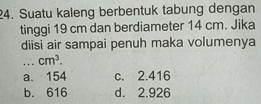 Suatu kaleng berbentuk tabung dengan
tinggi 19 cm dan berdiameter 14 cm. Jika
diisi air sampai penuh maka volumenya
_ cm^3.
a. 154 c. 2.416
b. 616 d. 2.926