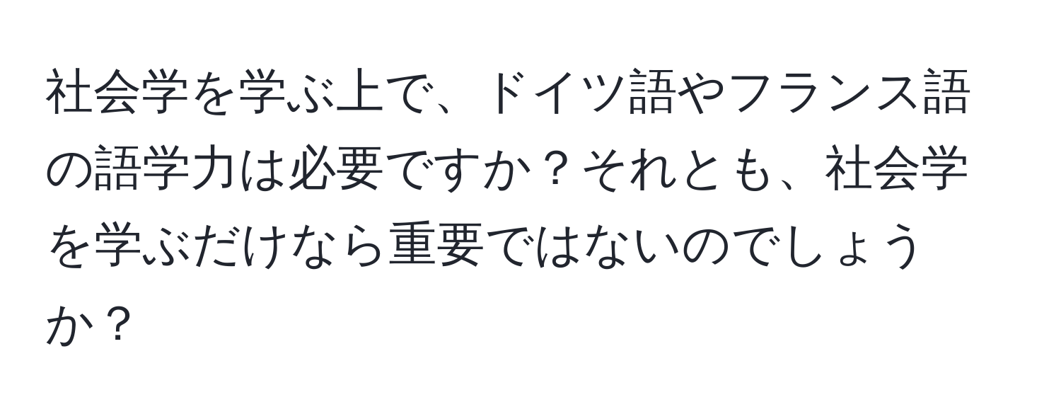 社会学を学ぶ上で、ドイツ語やフランス語の語学力は必要ですか？それとも、社会学を学ぶだけなら重要ではないのでしょうか？