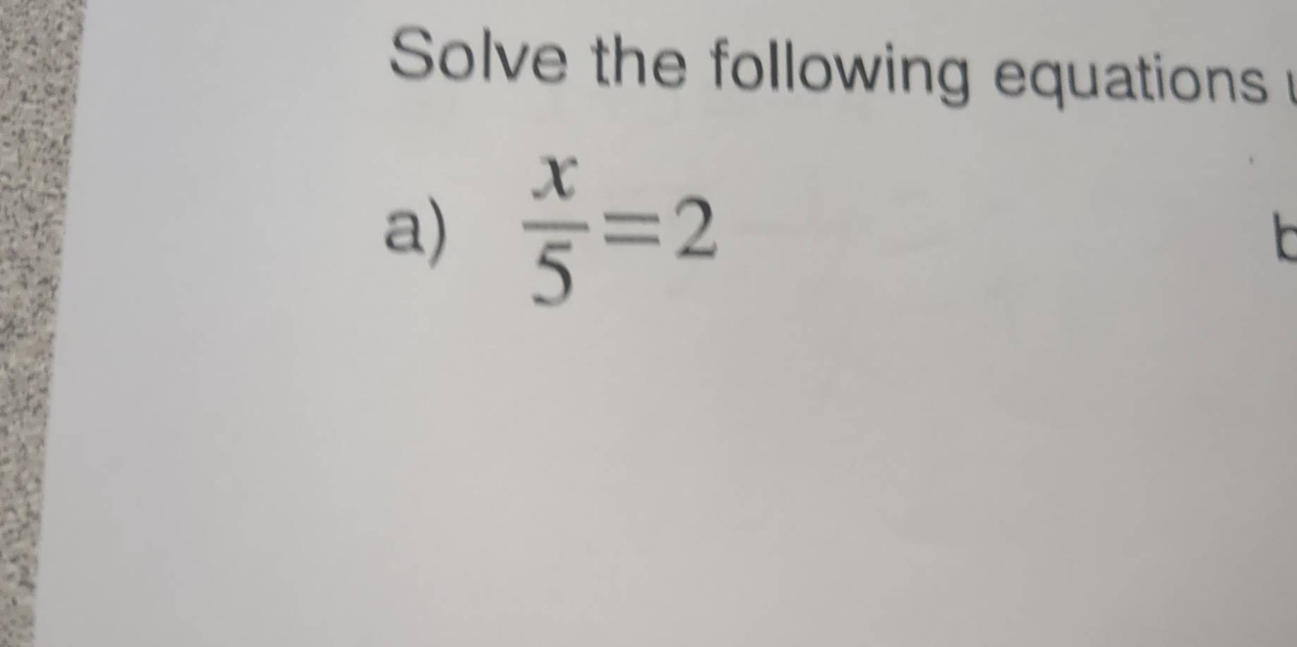 Solve the following equations 
a)  x/5 =2