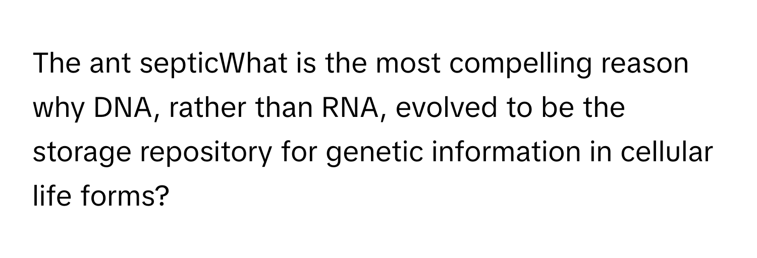 The ant septicWhat is the most compelling reason why DNA, rather than RNA, evolved to be the storage repository for genetic information in cellular life forms?