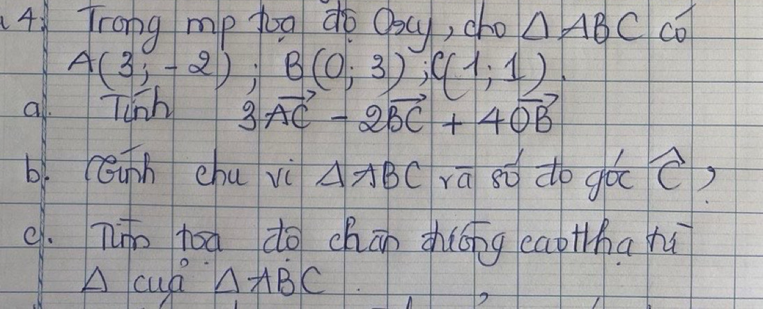 4Trong mp too do Oacy, cho △ ABC co
A(3,-2); B(0;3); C(1;1)
al. Tunh 3vector AC-2vector BC+4vector OB
bì Cūnn chu vì AABC ra so do gǎc D 
c. Tin toa do chān zhōng captha hú 
A cup △ ABC