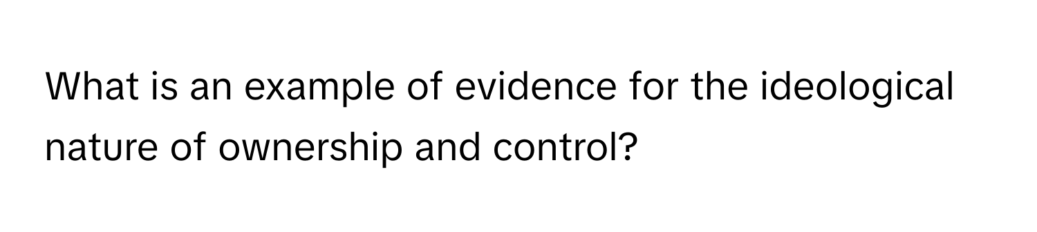 What is an example of evidence for the ideological nature of ownership and control?