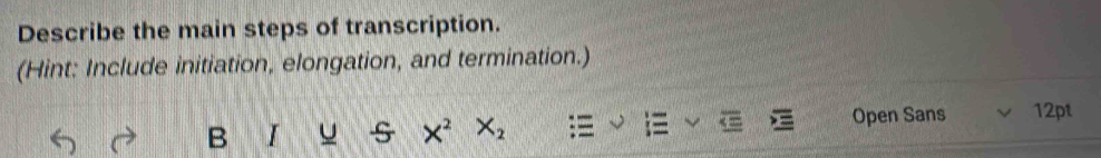 Describe the main steps of transcription. 
(Hint: Include initiation, elongation, and termination.) 
B I u s X^2 X_2
Open Sans 12pt