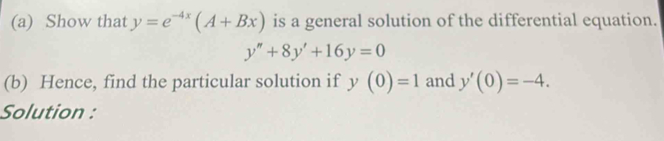 Show that y=e^(-4x)(A+Bx) is a general solution of the differential equation.
y''+8y'+16y=0
(b) Hence, find the particular solution if y(0)=1 and y'(0)=-4. 
Solution :