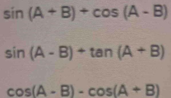 sin (A+B)+cos (A-B)
sin (A-B)+tan (A+B)
cos (A-B)-cos (A+B)