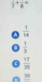 frac 7+frac 8=
a  1/14 
o  1/3 
a  17/35 
_ 39