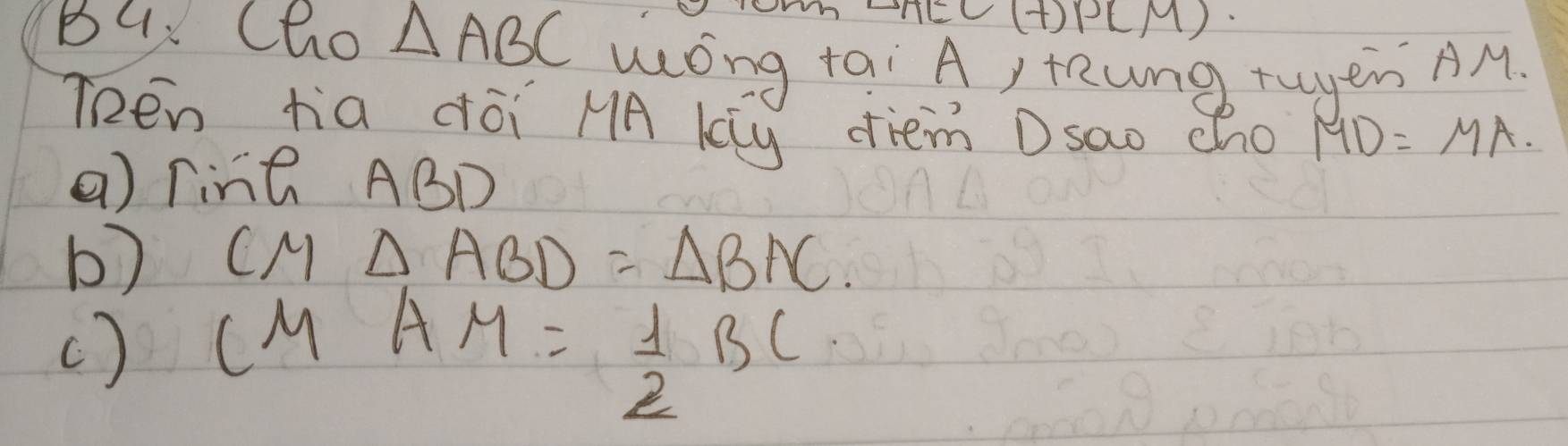 NL C(t)P(M) 
Bu. Cho △ ABC wóng tai A, tung tuyen AM. 
TRen tia dói HA ky diem D sao cho MD=MA. 
() TinG ABD
b) CM △ ABD=△ BAC
( ) CMAM= 1/2 BC
