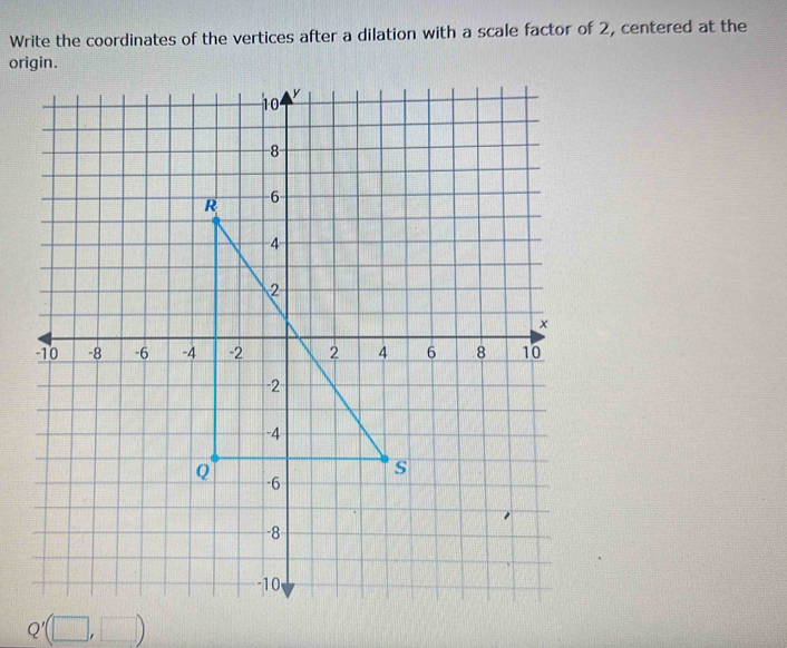 Write the coordinates of the vertices after a dilation with a scale factor of 2, centered at the 
origin.
Q'(□ ,□ )