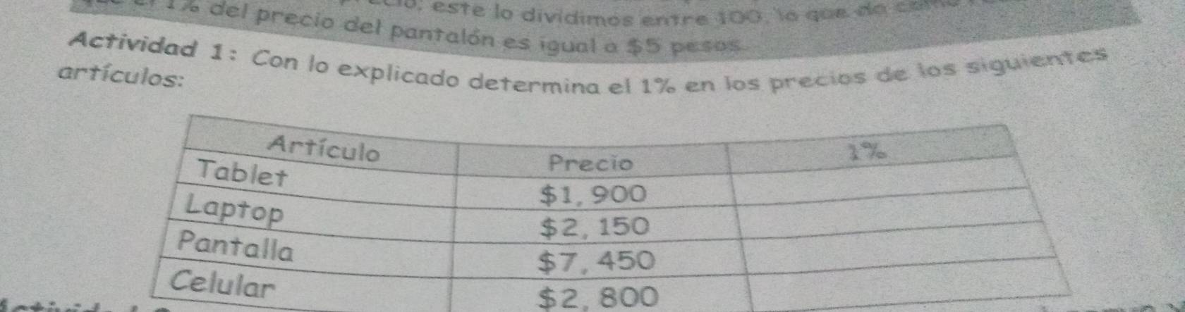 co : este lo divídimós entre 100, la que do com 
* 1% del precio del pantalón es igual a $5 pesos 
Actividad 1: Con lo explicado determina el 1% en los precios de los siguientes 
artículos: