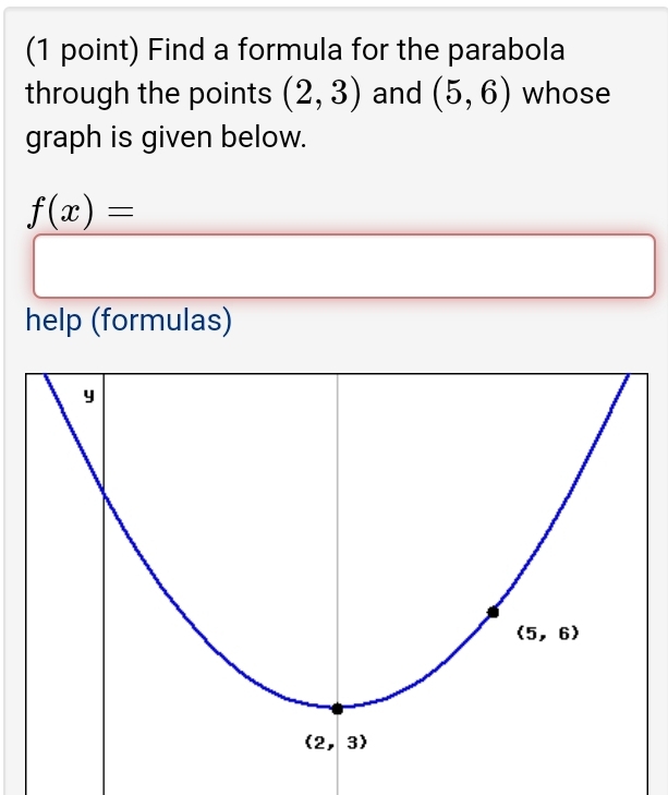 Find a formula for the parabola
through the points (2,3) and (5,6) whose
graph is given below.
f(x)=
help (formulas)