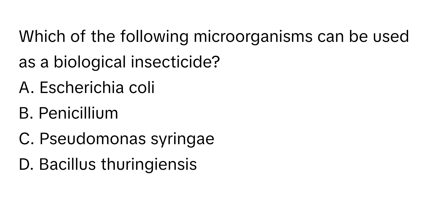 Which of the following microorganisms can be used as a biological insecticide?
A. Escherichia coli
B. Penicillium
C. Pseudomonas syringae
D. Bacillus thuringiensis