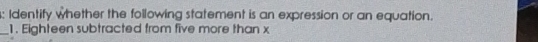 Identify whether the following statement is an expression or an equation. 
_1. Eighteen subtracted from five more than x