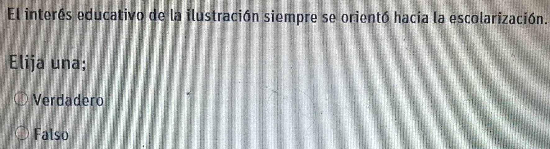 El interés educativo de la ilustración siempre se orientó hacia la escolarización.
Elija una;
Verdadero
Falso