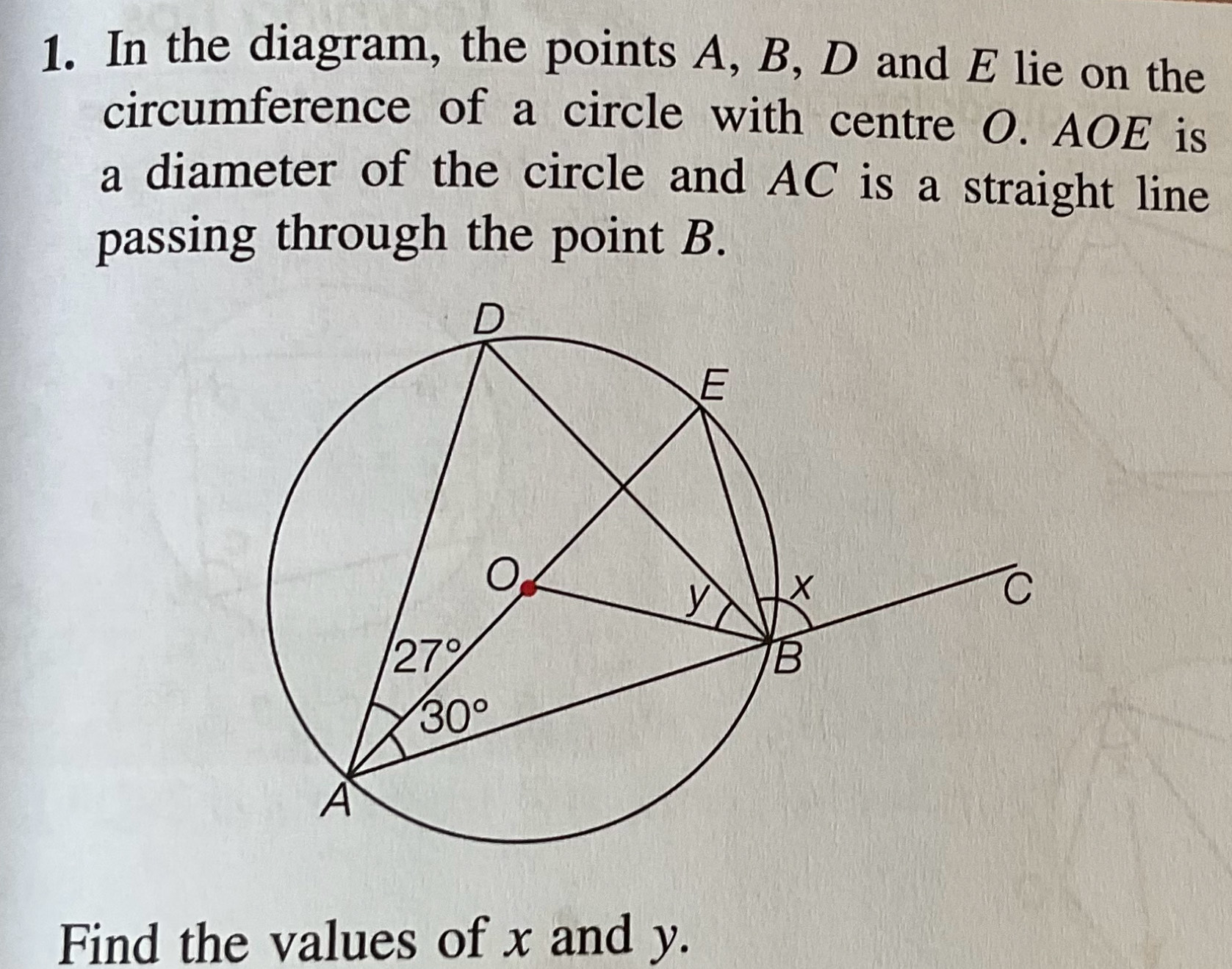 In the diagram, the points A, B, D and E lie on the
circumference of a circle with centre O. AOE is
a diameter of the circle and AC is a straight line
passing through the point B.
Find the values of x and y.