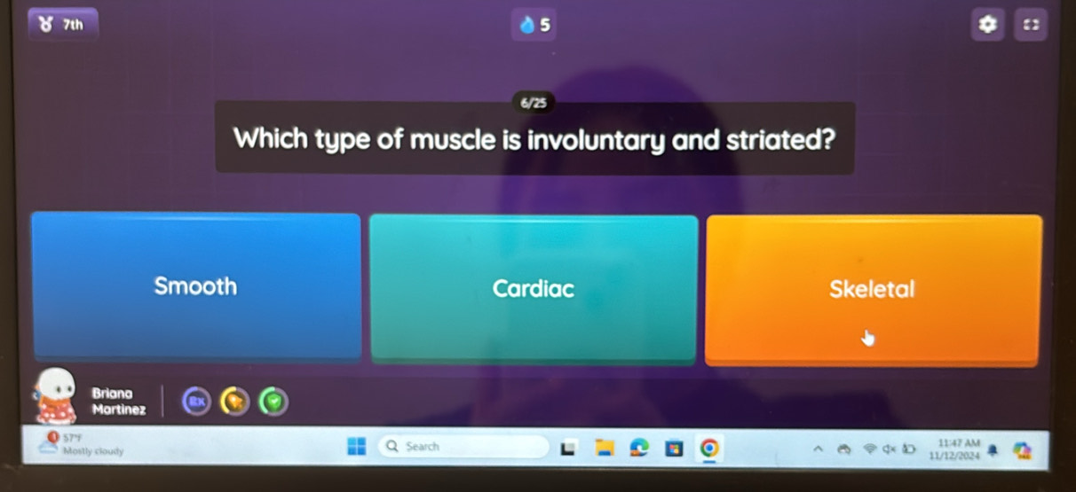 7th 5
Which type of muscle is involuntary and striated?
Smooth Cardiac Skeletal
Briana
Martinez
57'f
Mostly cloudy Search 11/12/2024 11:47 AM