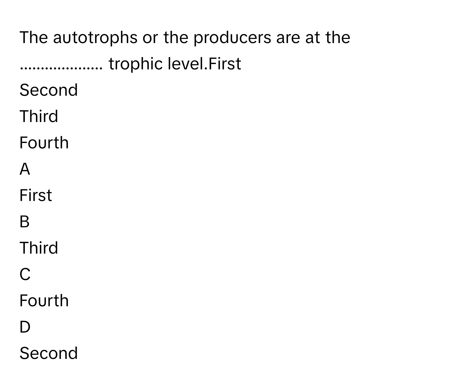 The autotrophs or the producers are at the .................... trophic level.First
Second
Third
Fourth

A  
First 


B  
Third 


C  
Fourth 


D  
Second