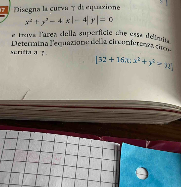 Disegna la curva γ di equazione
x^2+y^2-4|x|-4|y|=0
e trova l’area della superficie che essa delimita.
Determina l’equazione della circonferenza circo-
scritta a γ.
[32+16π ;x^2+y^2=32]