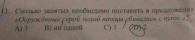 Сколπько заπяτых необхолнмо поставиτь в предложении
«Οκρуηсέнπые cepοῦ мεлοῦ птиυ ρбυваτιςь σ ηути » ?
A) 3 B) ни одой C) 1 D) 2