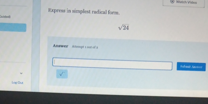 Watch Video 
Express in simplest radical form. 
Guided)
sqrt(24)
Answer Attempt 1 out of 2 
Submit Answer 
Log Out