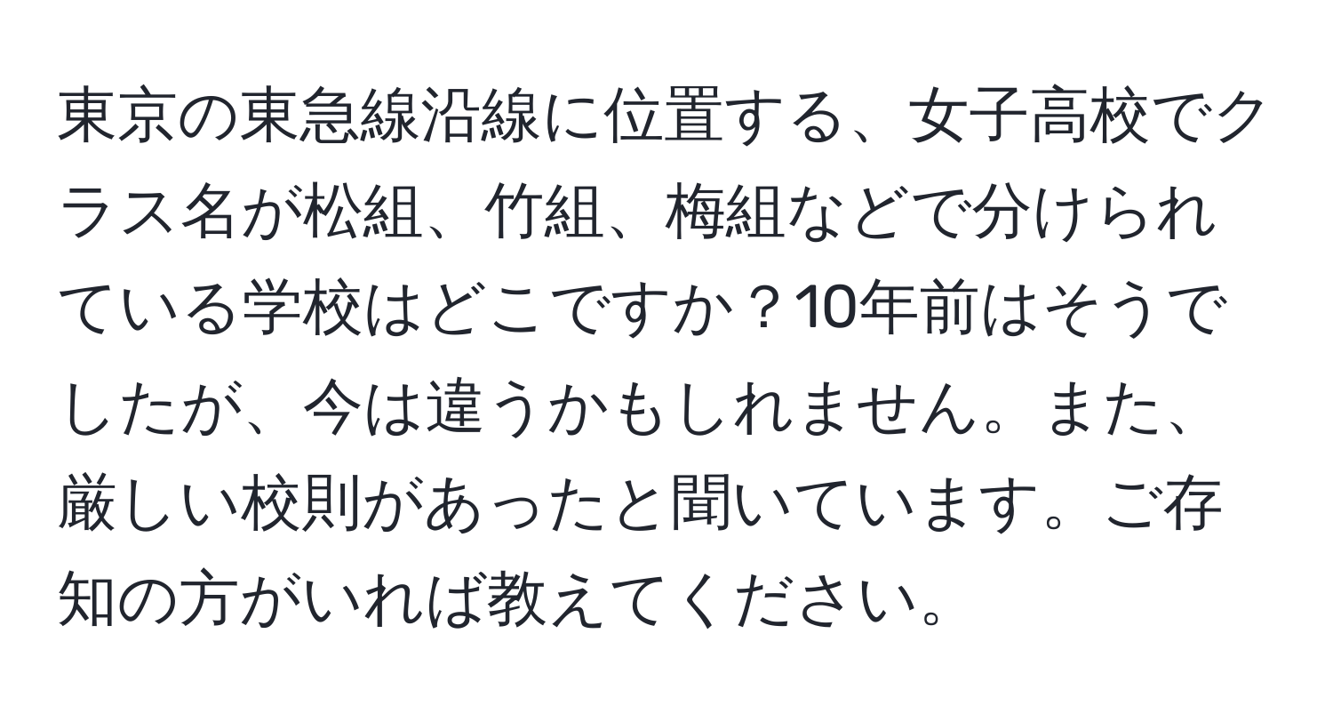 東京の東急線沿線に位置する、女子高校でクラス名が松組、竹組、梅組などで分けられている学校はどこですか？10年前はそうでしたが、今は違うかもしれません。また、厳しい校則があったと聞いています。ご存知の方がいれば教えてください。