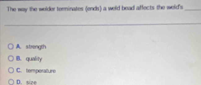 The way the welder terminates (ends) a weld bead affects the weld's_
A. strength
B、 quality
C. temperature
D. size