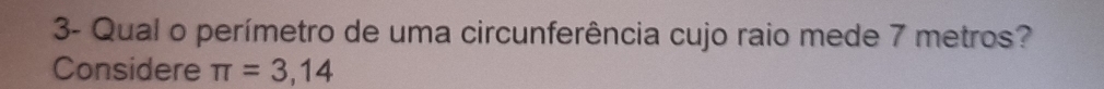 3- Qual o perímetro de uma circunferência cujo raio mede 7 metros? 
Considere π =3,14