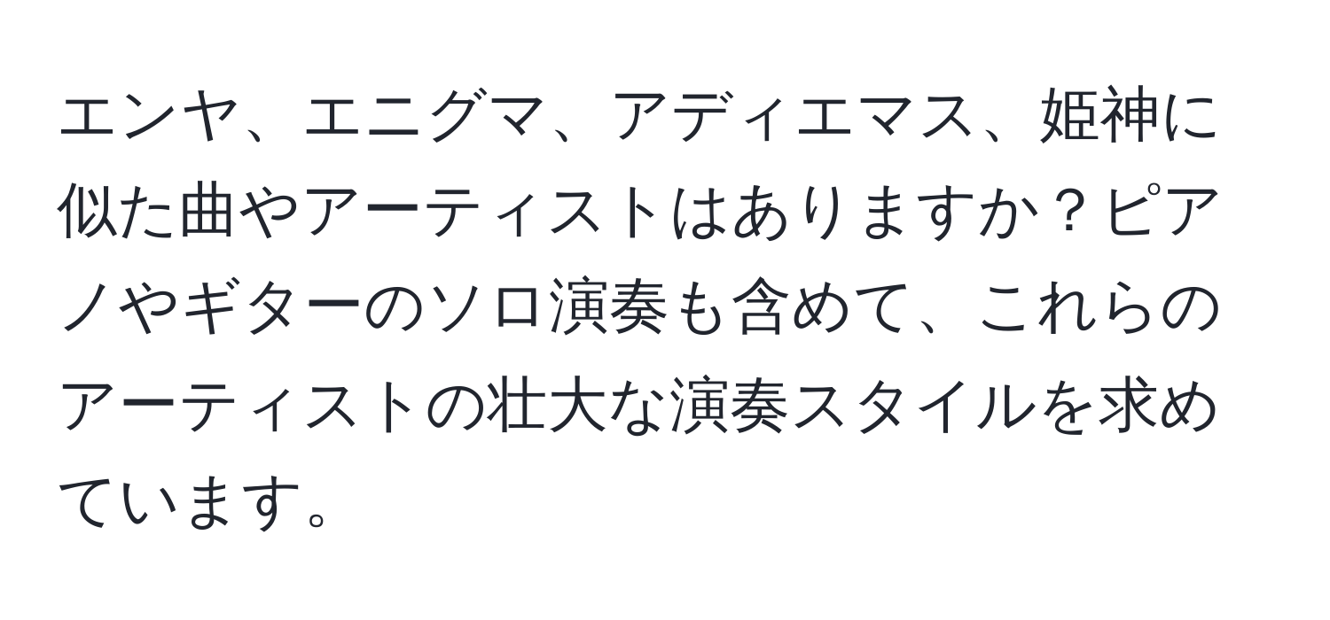 エンヤ、エニグマ、アディエマス、姫神に似た曲やアーティストはありますか？ピアノやギターのソロ演奏も含めて、これらのアーティストの壮大な演奏スタイルを求めています。