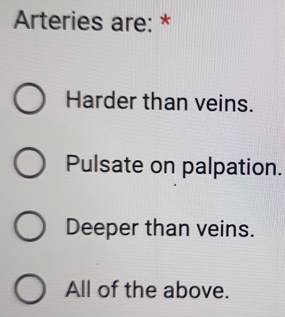 Arteries are: *
Harder than veins.
Pulsate on palpation.
Deeper than veins.
All of the above.