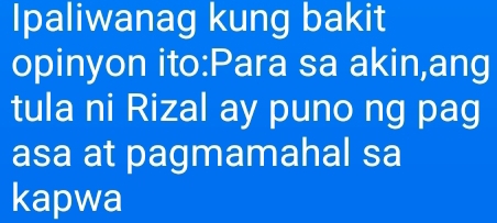 Ipaliwanag kung bakit 
opinyon ito:Para sa akin,ang 
tula ni Rizal ay puno ng pag 
asa at pagmamahal sa 
kapwa