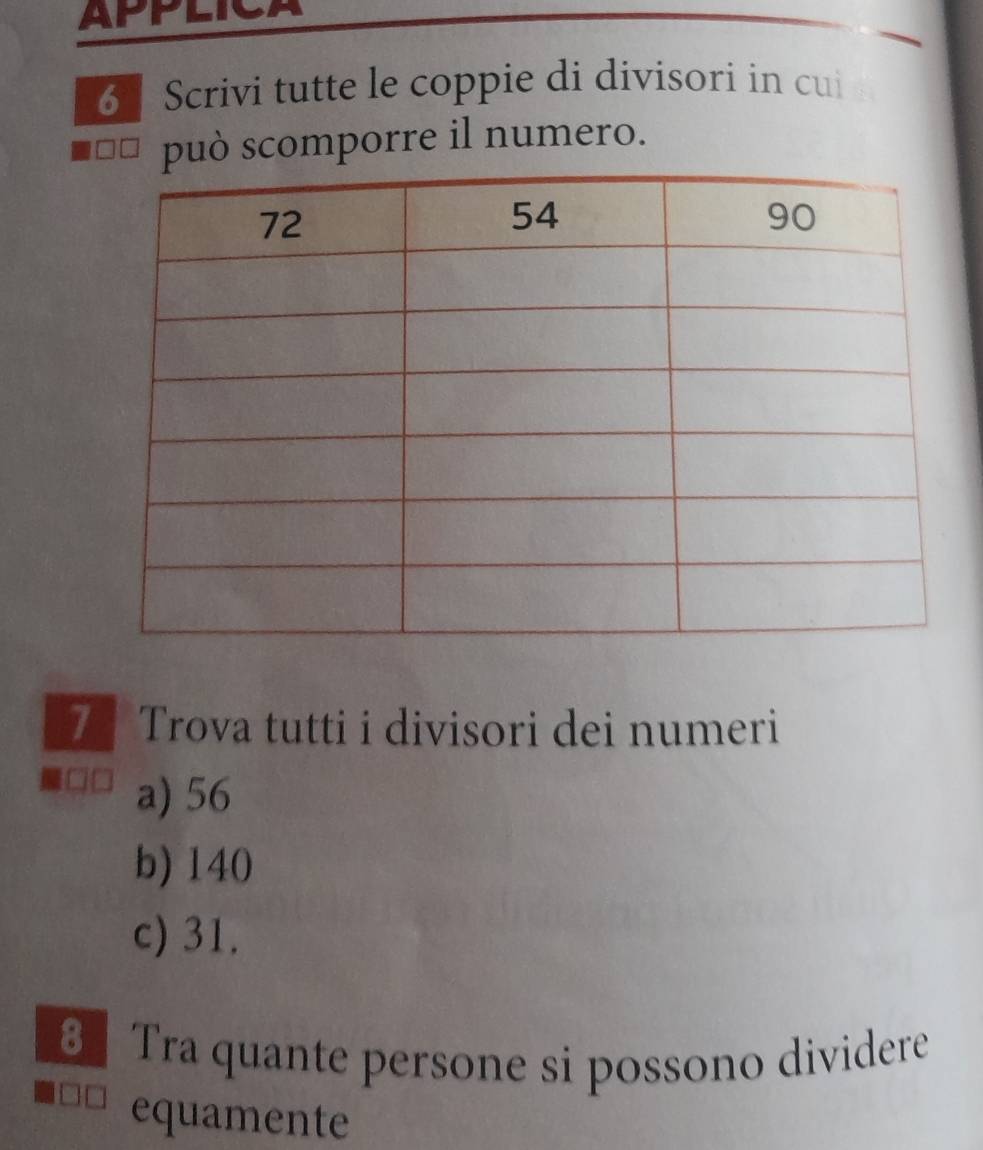 APPLICA 
6 Scrivi tutte le coppie di divisori in cui 
può scomporre il numero. 
7 Trova tutti i divisori dei numeri 
a) 56
b) 140
c) 31. 
8 Tra quante persone si possono dividere 
equamente