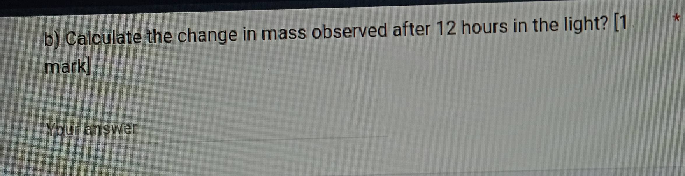 Calculate the change in mass observed after 12 hours in the light? [1 
* 
mark] 
Your answer