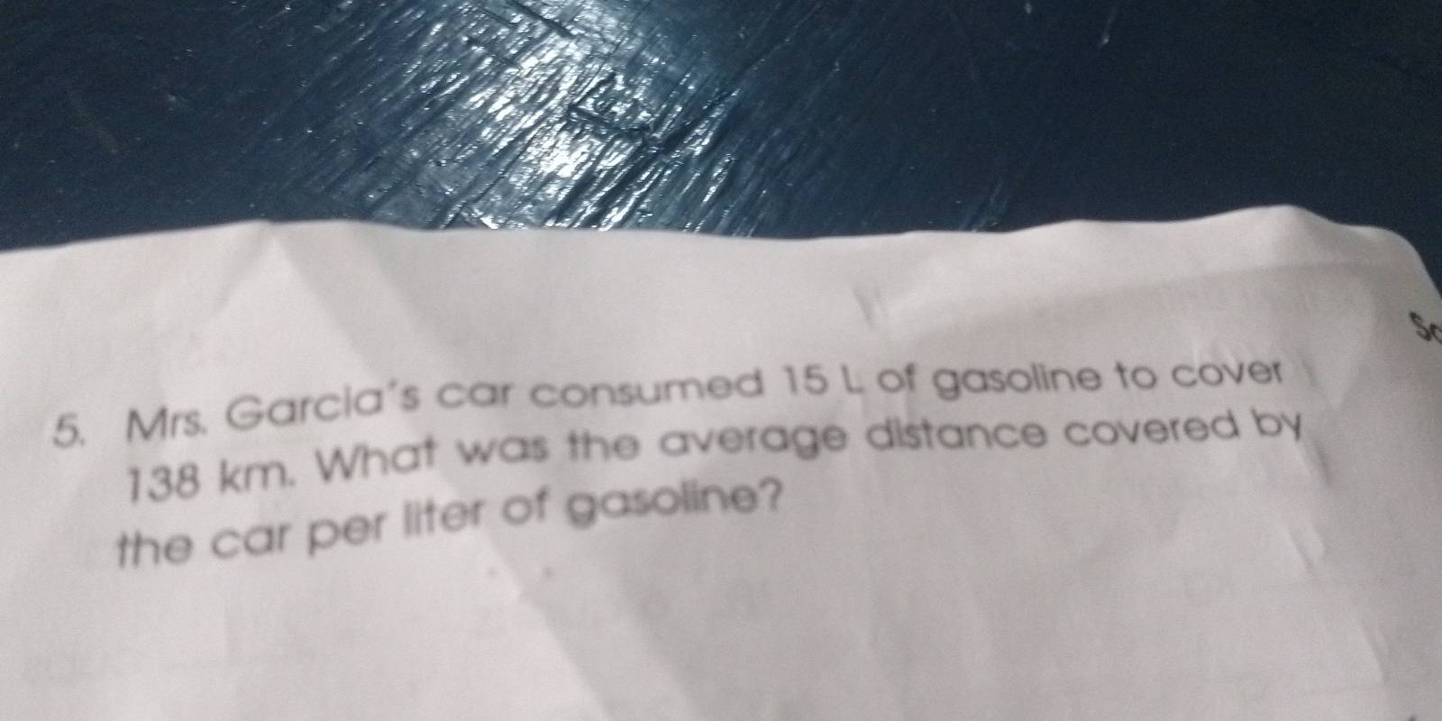 Mrs. Garcia's car consumed 15 L of gasoline to cover
138 km. What was the average distance covered by 
the car per liter of gasoline?