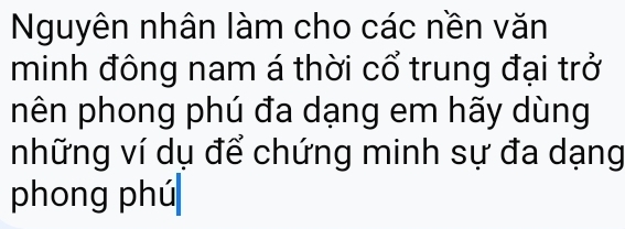 Nguyên nhân làm cho các nền văn 
minh đông nam á thời cổ trung đại trở 
phên phong phú đa dạng em hãy dùng 
những ví dụ để chứng minh sự đa dạng 
phong phú