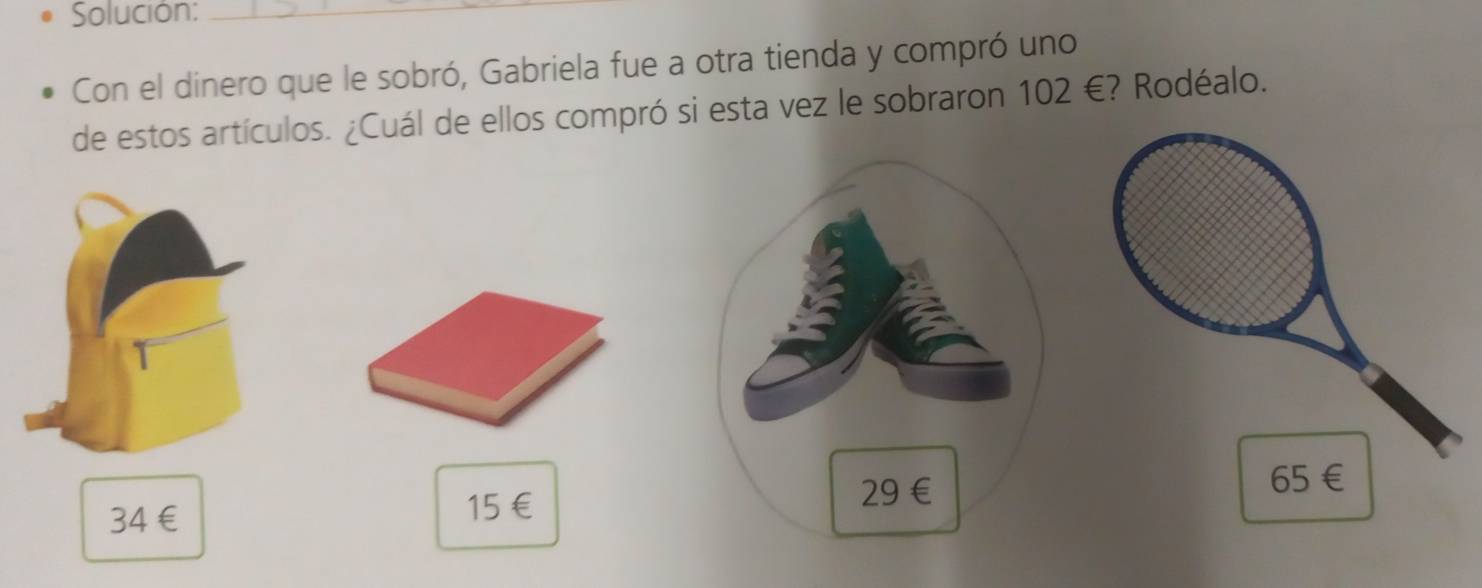 Solución:_
Con el dinero que le sobró, Gabriela fue a otra tienda y compró uno
de estos artículos. ¿Cuál de ellos compró si esta vez le sobraron 102 €? Rodéalo.
34€ 15 €£
29€