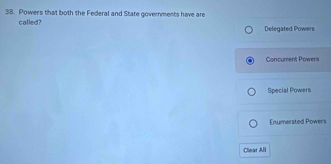 Powers that both the Federal and State governments have are
called?
Delegated Powers
Concurrent Powers
Special Powers
Enumerated Powers
Clear All