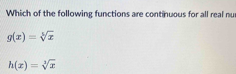 Which of the following functions are continuous for all real nur
g(x)=sqrt[5](x)
h(x)=sqrt[3](x)