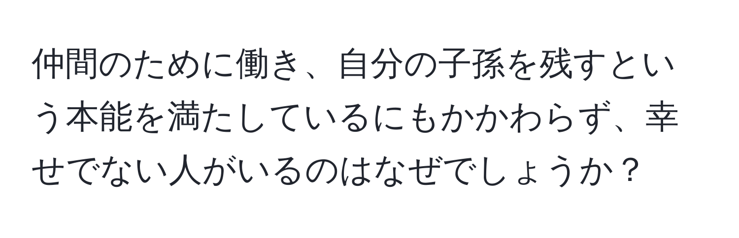 仲間のために働き、自分の子孫を残すという本能を満たしているにもかかわらず、幸せでない人がいるのはなぜでしょうか？