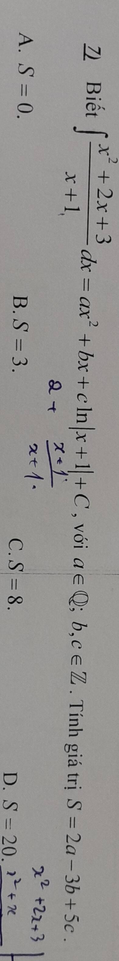 Biết ∈t  (x^2+2x+3)/x+1 dx=ax^2+bx+cln |x+1|+C , với a∈ Q;b,c∈ Z. Tính giá trị S=2a-3b+5c.
A. S=0.
B. S=3. C. S=8. S=20. 
D.